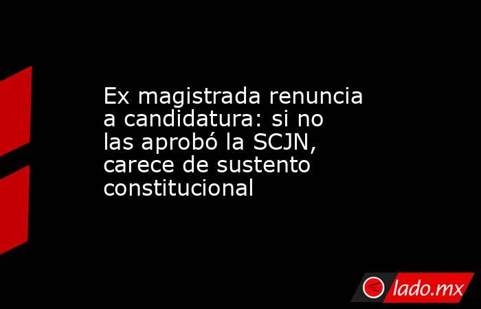 Ex magistrada renuncia a candidatura: si no las aprobó la SCJN, carece de sustento constitucional. Noticias en tiempo real