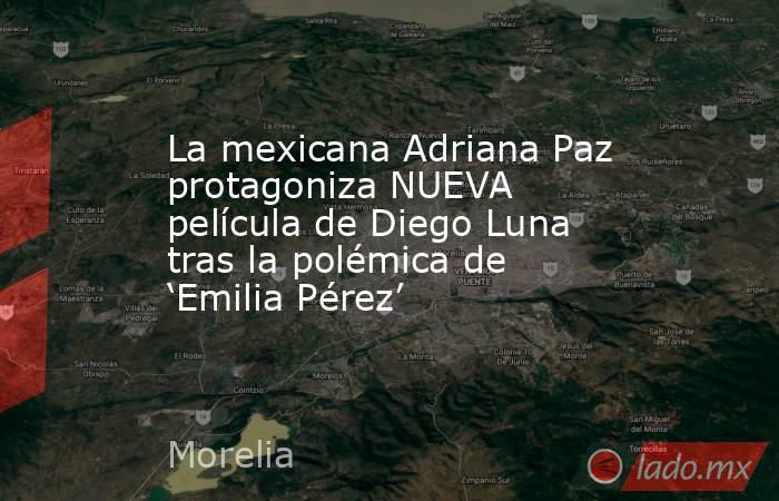 La mexicana Adriana Paz protagoniza NUEVA película de Diego Luna tras la polémica de ‘Emilia Pérez’. Noticias en tiempo real