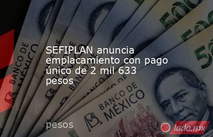 SEFIPLAN anuncia emplacamiento con pago único de 2 mil 633 pesos. Noticias en tiempo real
