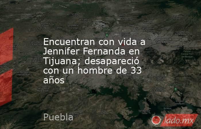 Encuentran con vida a Jennifer Fernanda en Tijuana; desapareció con un hombre de 33 años. Noticias en tiempo real