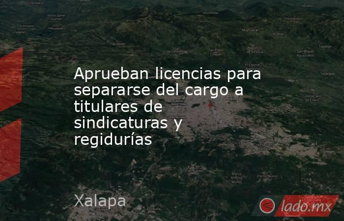 Aprueban licencias para separarse del cargo a titulares de sindicaturas y regidurías. Noticias en tiempo real