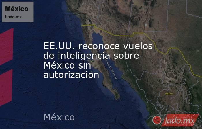 EE.UU. reconoce vuelos de inteligencia sobre México sin autorización. Noticias en tiempo real