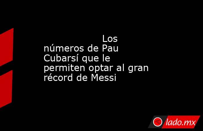                  Los números de Pau Cubarsí que le permiten optar al gran récord de Messi              . Noticias en tiempo real
