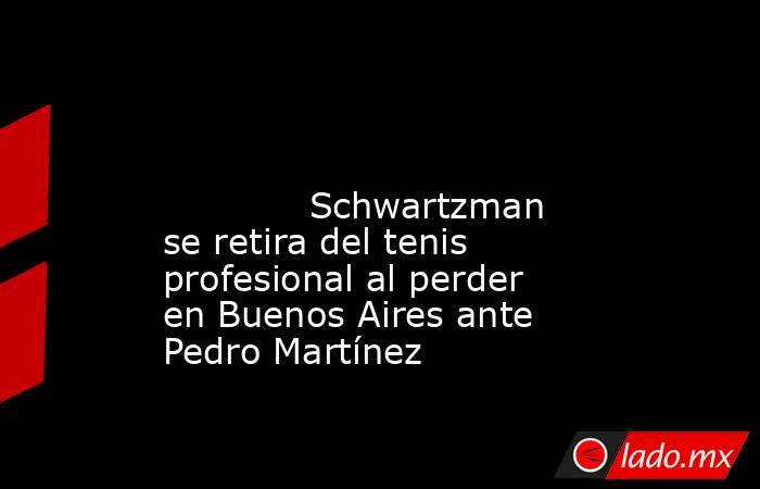                                                                                                                                     Schwartzman se retira del tenis profesional al perder en Buenos Aires ante Pedro Martínez                                  . Noticias en tiempo real
