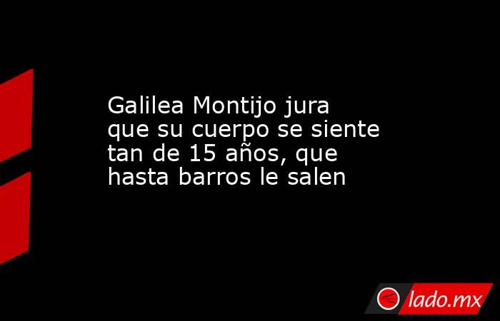 Galilea Montijo jura que su cuerpo se siente tan de 15 años, que hasta barros le salen. Noticias en tiempo real