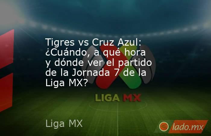 Tigres vs Cruz Azul: ¿Cuándo, a qué hora y dónde ver el partido de la Jornada 7 de la Liga MX?. Noticias en tiempo real