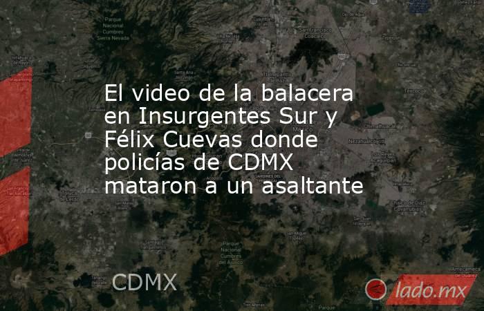 El video de la balacera en Insurgentes Sur y Félix Cuevas donde policías de CDMX mataron a un asaltante. Noticias en tiempo real