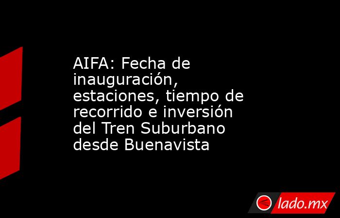 AIFA: Fecha de inauguración, estaciones, tiempo de recorrido e inversión del Tren Suburbano desde Buenavista. Noticias en tiempo real