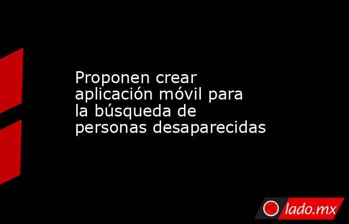Proponen crear aplicación móvil para la búsqueda de personas desaparecidas. Noticias en tiempo real