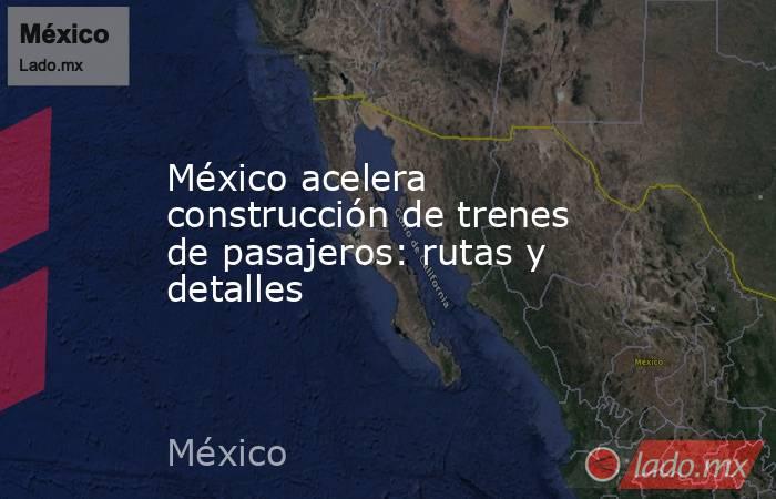 México acelera construcción de trenes de pasajeros: rutas y detalles. Noticias en tiempo real