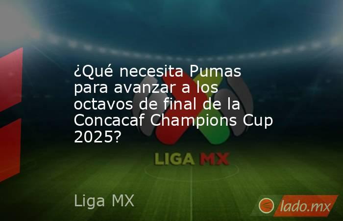 ¿Qué necesita Pumas para avanzar a los octavos de final de la Concacaf Champions Cup 2025?. Noticias en tiempo real