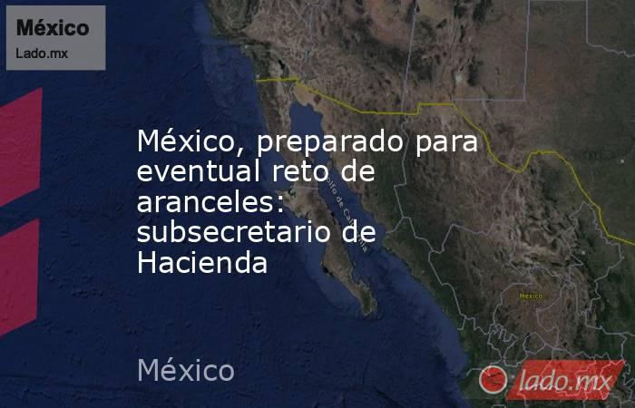 México, preparado para eventual reto de aranceles: subsecretario de Hacienda. Noticias en tiempo real