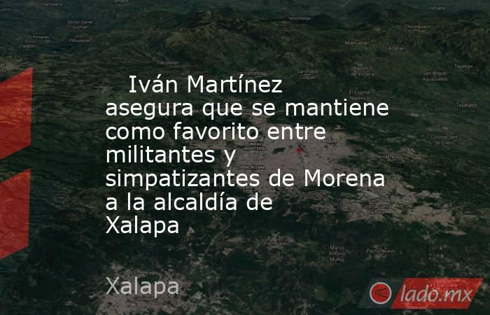    Iván Martínez asegura que se mantiene como favorito entre militantes y simpatizantes de Morena a la alcaldía de Xalapa. Noticias en tiempo real