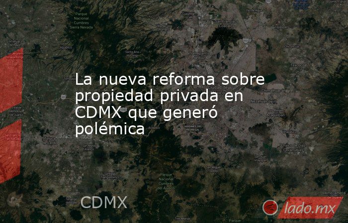 La nueva reforma sobre propiedad privada en CDMX que generó polémica . Noticias en tiempo real