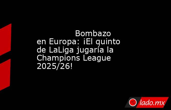               Bombazo en Europa: ¡El quinto de LaLiga jugaría la Champions League 2025/26!          . Noticias en tiempo real