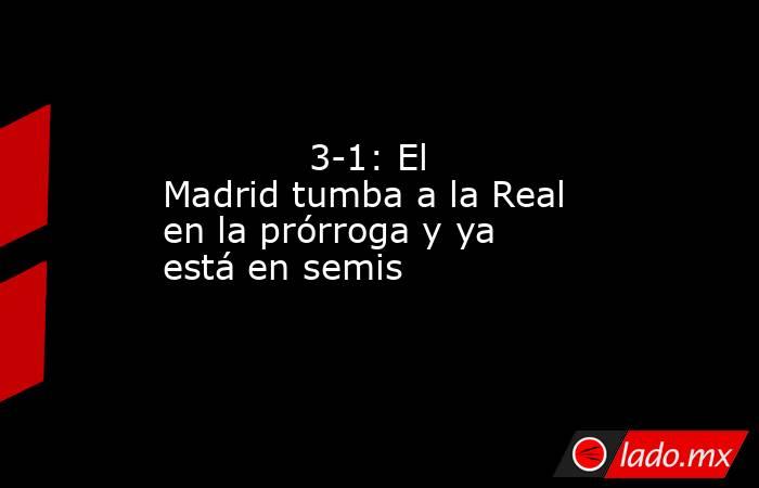                                     3-1: El Madrid tumba a la Real en la prórroga y ya está en semis                                . Noticias en tiempo real