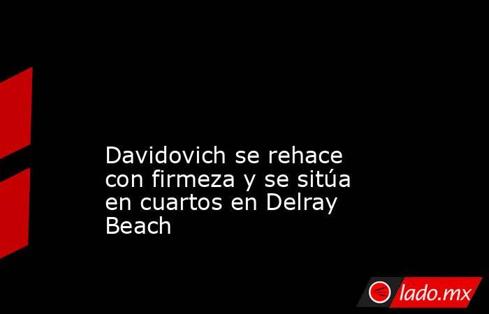                                                                                                                                            Davidovich se rehace con firmeza y se sitúa en cuartos en Delray Beach                                              . Noticias en tiempo real