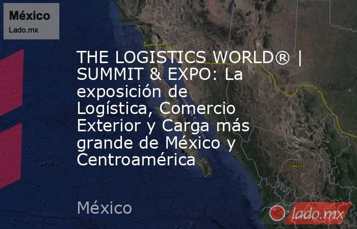 THE LOGISTICS WORLD® | SUMMIT & EXPO: La exposición de Logística, Comercio Exterior y Carga más grande de México y Centroamérica. Noticias en tiempo real