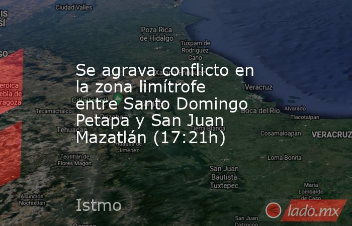 Se agrava conflicto en la zona limítrofe entre Santo Domingo Petapa y San Juan Mazatlán (17:21h). Noticias en tiempo real