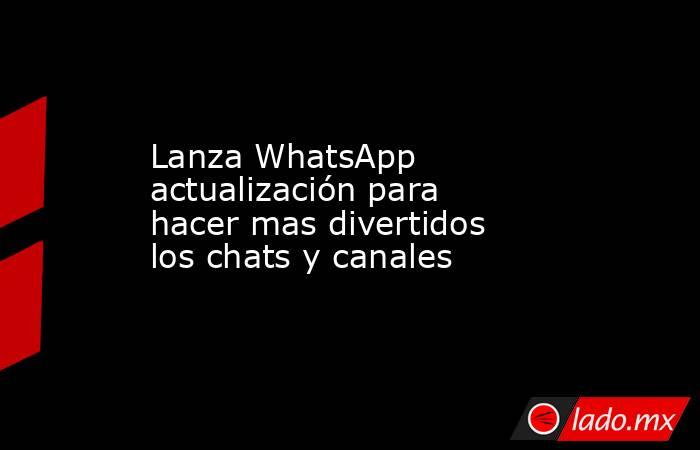 Lanza WhatsApp actualización para hacer mas divertidos los chats y canales. Noticias en tiempo real