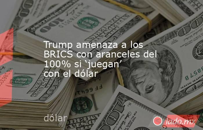 Trump amenaza a los BRICS con aranceles del 100% si ‘juegan’ con el dólar. Noticias en tiempo real