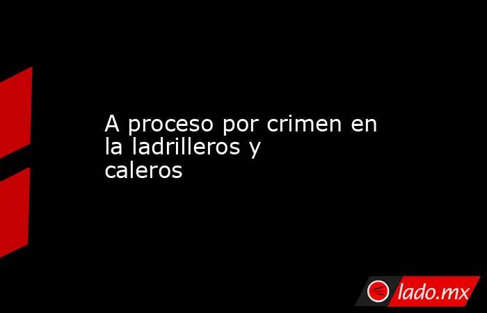 A proceso por crimen en la ladrilleros y caleros. Noticias en tiempo real
