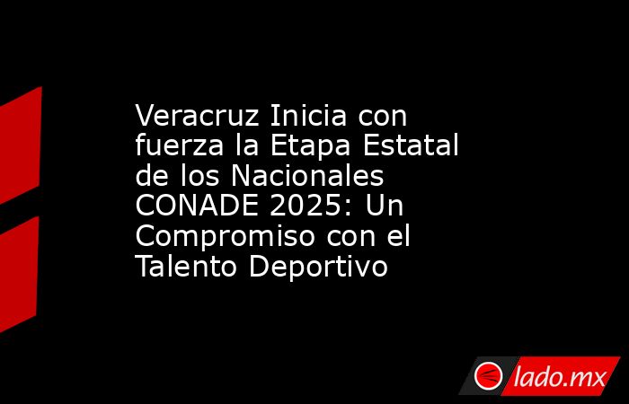 Veracruz Inicia con fuerza la Etapa Estatal de los Nacionales CONADE 2025: Un Compromiso con el Talento Deportivo. Noticias en tiempo real
