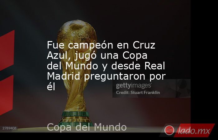 Fue campeón en Cruz Azul, jugó una Copa del Mundo y desde Real Madrid preguntaron por él. Noticias en tiempo real