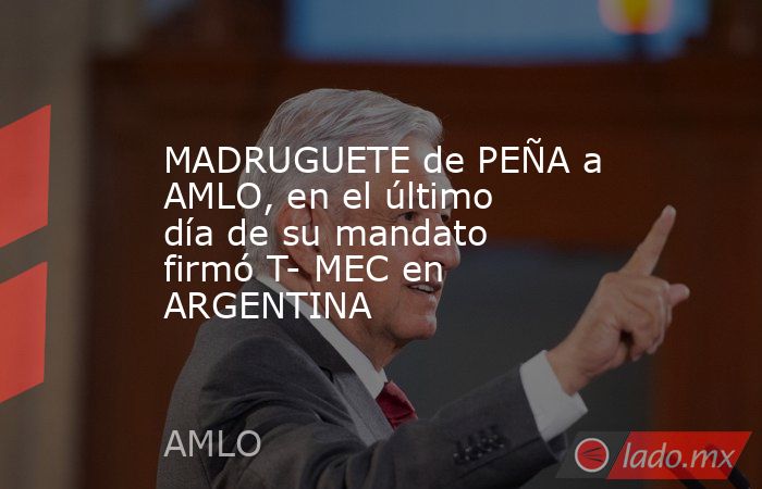 MADRUGUETE de PEÑA a AMLO, en el último día de su mandato firmó T- MEC en ARGENTINA. Noticias en tiempo real