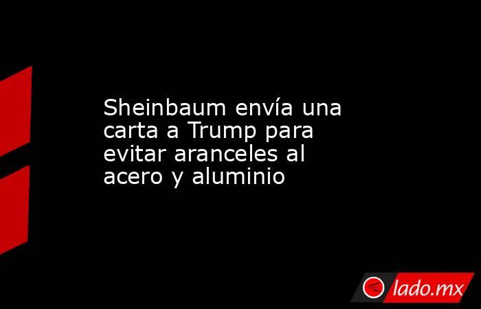 Sheinbaum envía una carta a Trump para evitar aranceles al acero y aluminio. Noticias en tiempo real