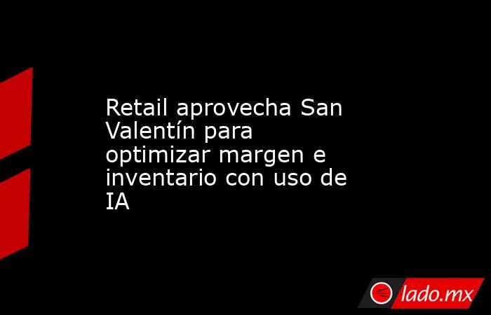 Retail aprovecha San Valentín para optimizar margen e inventario con uso de IA. Noticias en tiempo real