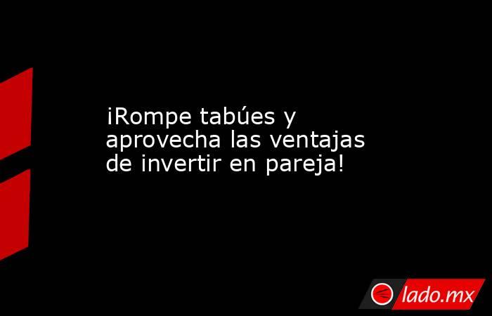 ¡Rompe tabúes y aprovecha las ventajas de invertir en pareja!. Noticias en tiempo real