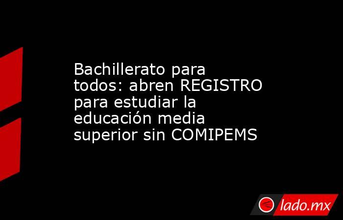 Bachillerato para todos: abren REGISTRO para estudiar la educación media superior sin COMIPEMS. Noticias en tiempo real