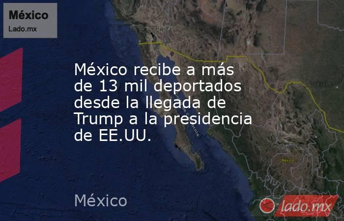 México recibe a más de 13 mil deportados desde la llegada de Trump a la presidencia de EE.UU.. Noticias en tiempo real