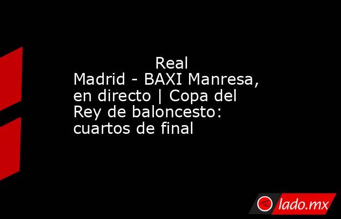                Real Madrid - BAXI Manresa, en directo | Copa del Rey de baloncesto: cuartos de final           . Noticias en tiempo real