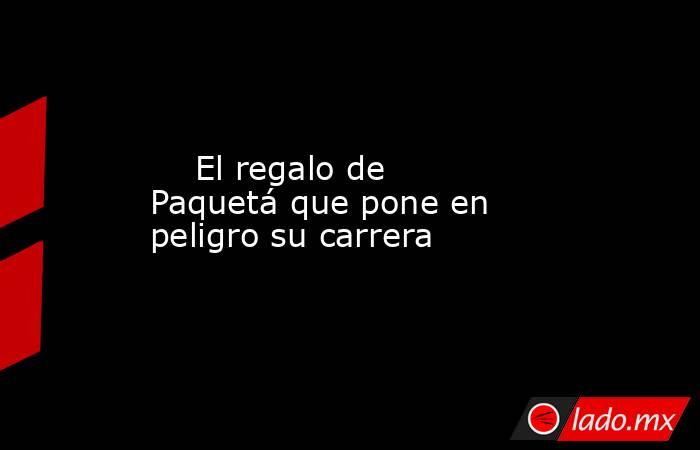                             El regalo de Paquetá que pone en peligro su carrera                        . Noticias en tiempo real