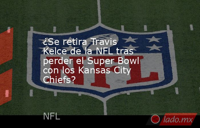 ¿Se retira Travis Kelce de la NFL tras perder el Super Bowl con los Kansas City Chiefs? . Noticias en tiempo real