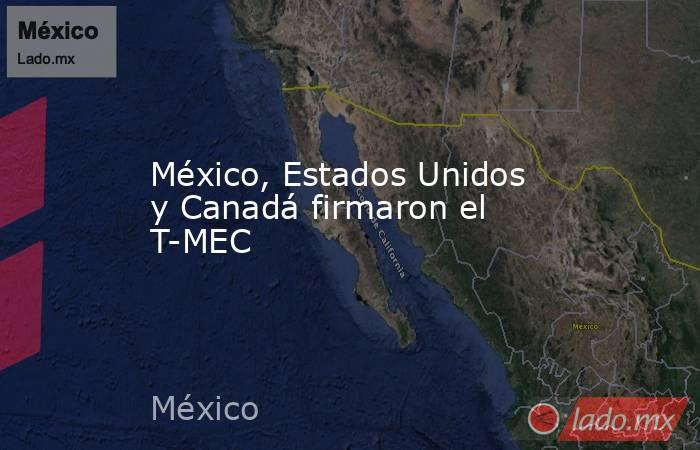 México, Estados Unidos y Canadá firmaron el T-MEC. Noticias en tiempo real