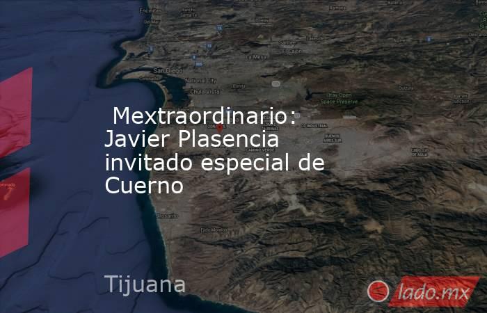  Mextraordinario: Javier Plasencia invitado especial de Cuerno. Noticias en tiempo real