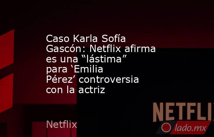 Caso Karla Sofía Gascón: Netflix afirma es una “lástima” para ‘Emilia Pérez’ controversia con la actriz. Noticias en tiempo real