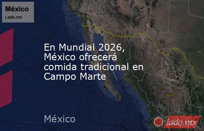 En Mundial 2026, México ofrecerá comida tradicional en Campo Marte. Noticias en tiempo real