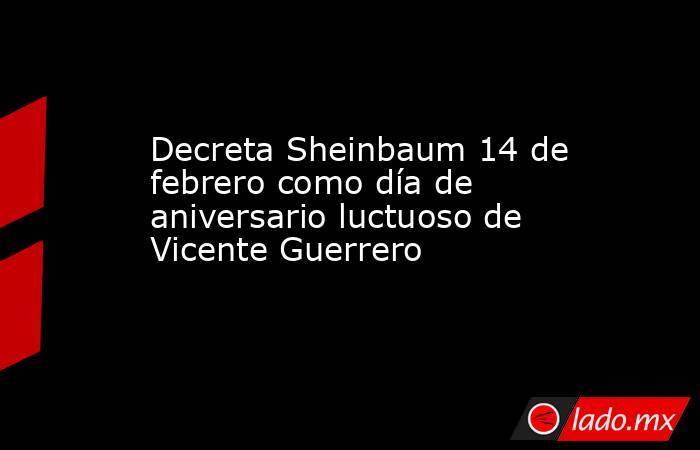 Decreta Sheinbaum 14 de febrero como día de aniversario luctuoso de Vicente Guerrero. Noticias en tiempo real