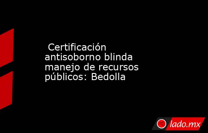  Certificación antisoborno blinda manejo de recursos públicos: Bedolla. Noticias en tiempo real