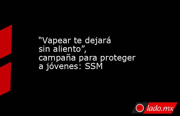 “Vapear te dejará sin aliento”, campaña para proteger a jóvenes: SSM. Noticias en tiempo real