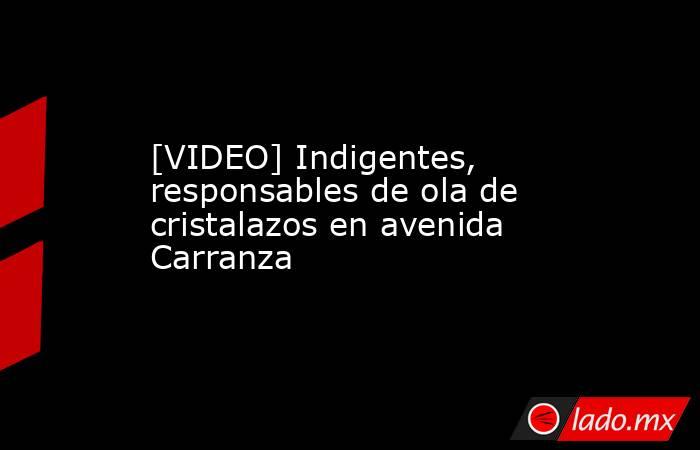 [VIDEO] Indigentes, responsables de ola de cristalazos en avenida Carranza. Noticias en tiempo real