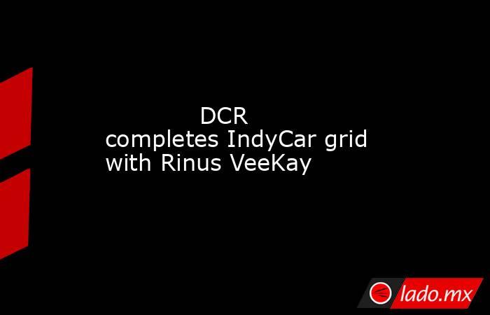             DCR completes IndyCar grid with Rinus VeeKay        . Noticias en tiempo real