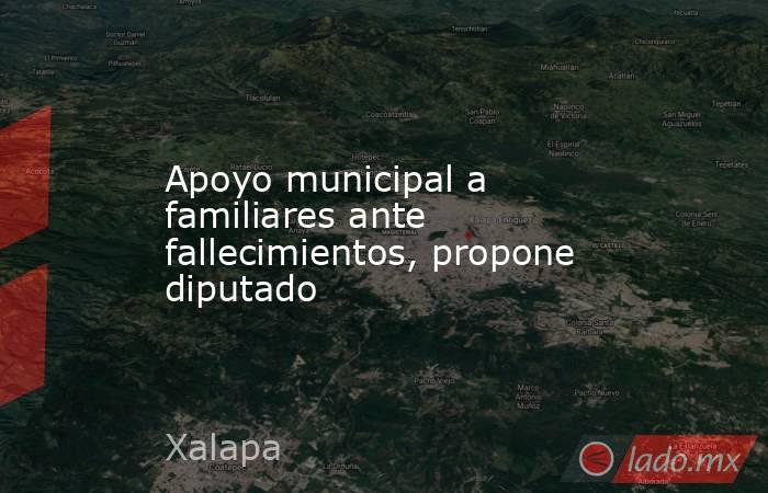 Apoyo municipal a familiares ante fallecimientos, propone diputado. Noticias en tiempo real