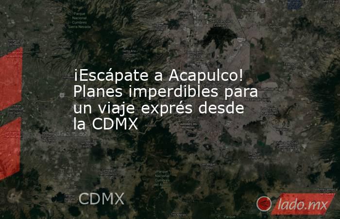 ¡Escápate a Acapulco! Planes imperdibles para un viaje exprés desde la CDMX. Noticias en tiempo real