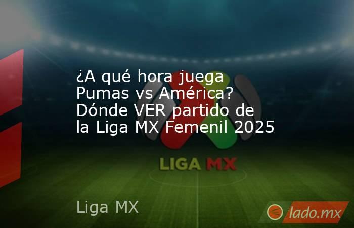 ¿A qué hora juega Pumas vs América? Dónde VER partido de la Liga MX Femenil 2025. Noticias en tiempo real