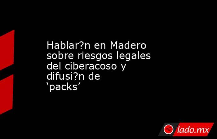 Hablar?n en Madero sobre riesgos legales del ciberacoso y difusi?n de ‘packs’. Noticias en tiempo real